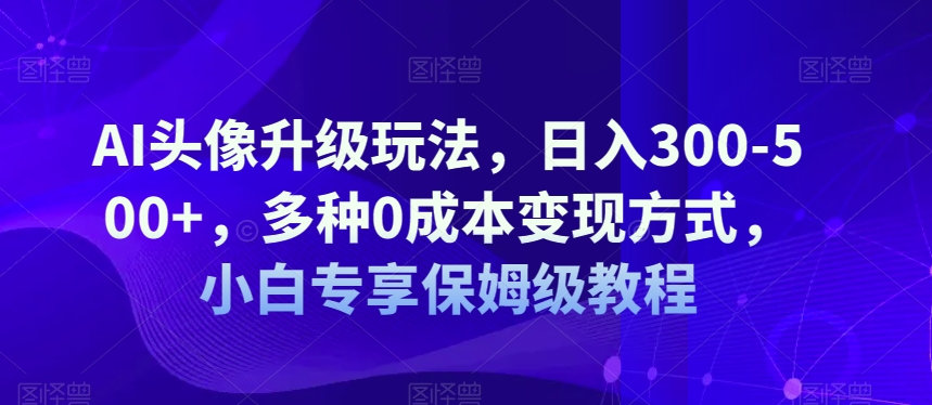 AI头像升级玩法，日入300-500+，多种0成本变现方式，小白专享保姆级教程【揭秘】-九盟副业网