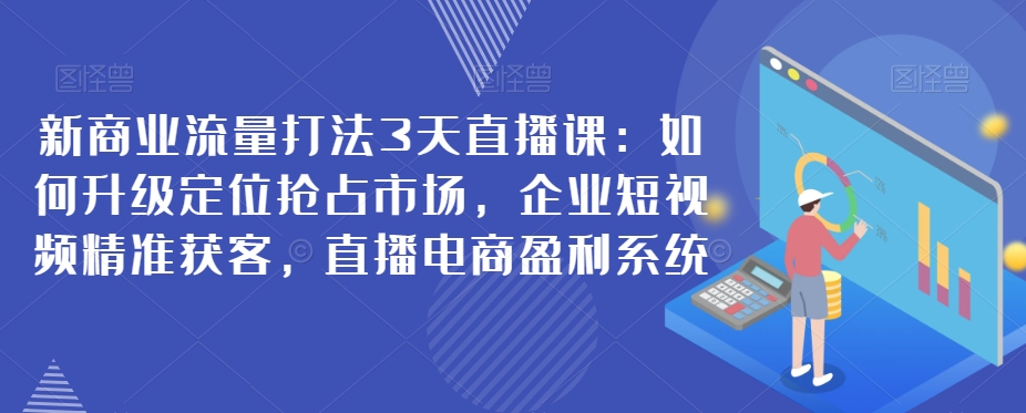 新商业流量打法3天直播课：如何升级定位抢占市场，企业短视频精准获客，直播电商盈利系统-九盟副业网