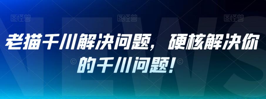 老猫千川解决问题，硬核解决你的千川问题！-九盟副业网