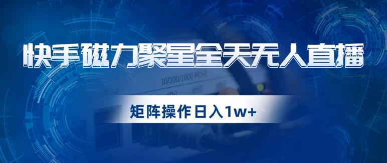 快手磁力聚星全天无人直播，矩阵操作日入1w+【揭秘】-九盟副业网