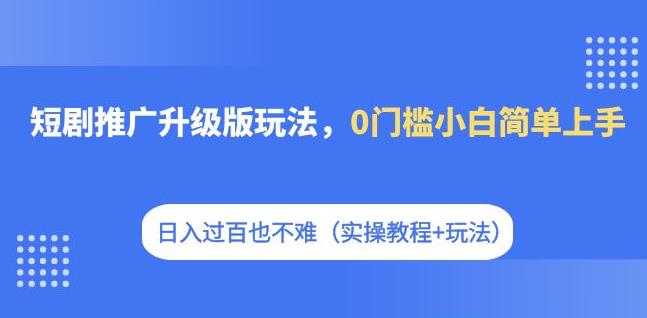 短剧推广升级版玩法，0门槛小白简单上手，日入过百也不难（实操教程+玩法）-九盟副业网