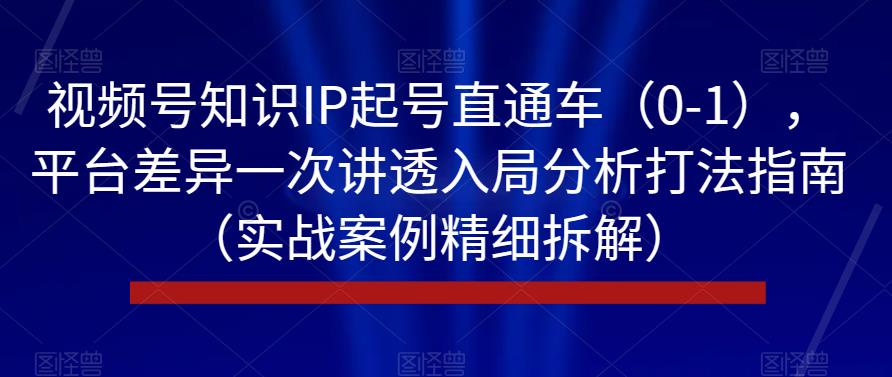 视频号知识IP起号直通车（0-1），平台差异一次讲透入局分析打法指南（实战案例精细拆解）-九盟副业网