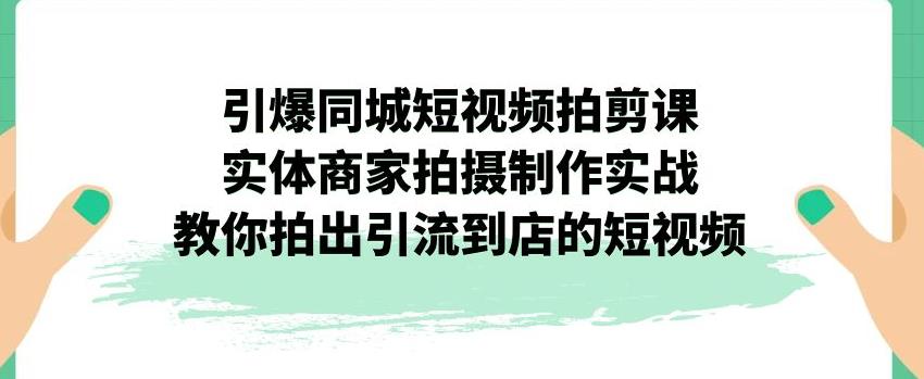 引爆同城短视频拍剪课，实体商家拍摄制作实战，教你拍出引流到店的短视频-九盟副业网