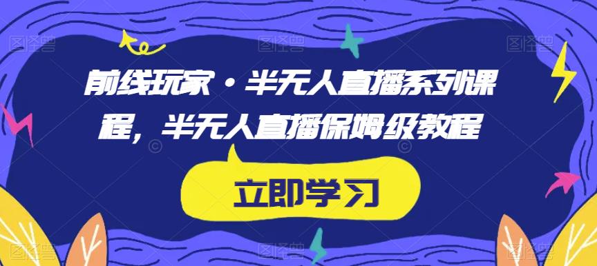 前线玩家·半无人直播系列课程，半无人直播保姆级教程-九盟副业网