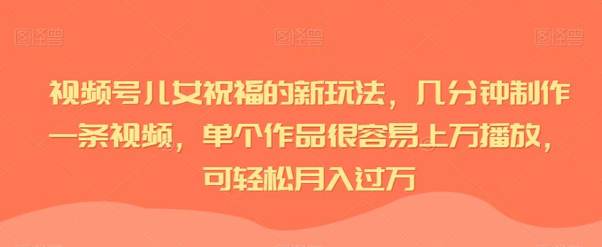 视频号儿女祝福的新玩法，几分钟制作一条视频，单个作品很容易上万播放，可轻松月入过万-九盟副业网