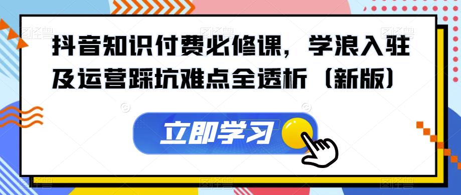 抖音知识付费必修课，学浪入驻及运营踩坑难点全透析（新版）-九盟副业网