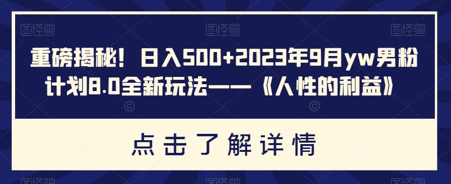 重磅揭秘！日入500+2023年9月yw男粉计划8.0全新玩法——《人性的利益》-九盟副业网