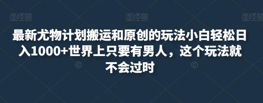 最新尤物计划搬运和原创的玩法小白轻松日入1000+世界上只要有男人，这个玩法就不会过时【揭秘】-九盟副业网