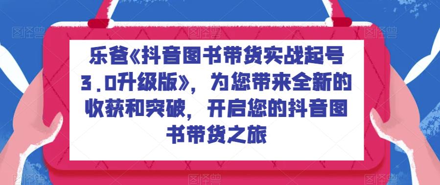 乐爸《抖音图书带货实战起号3.0升级版》，为您带来全新的收获和突破，开启您的抖音图书带货之旅-九盟副业网