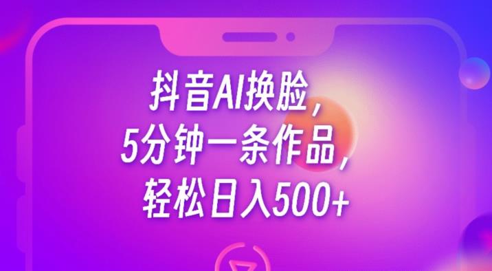 抖音AI换脸，5分钟一条作品，轻松日入500+【揭秘】-九盟副业网