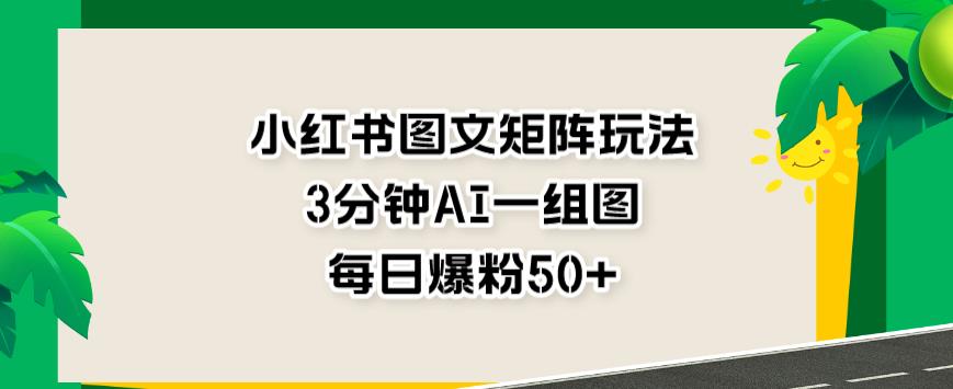 小红书图文矩阵玩法，3分钟AI一组图，每日爆粉50+【揭秘】-九盟副业网