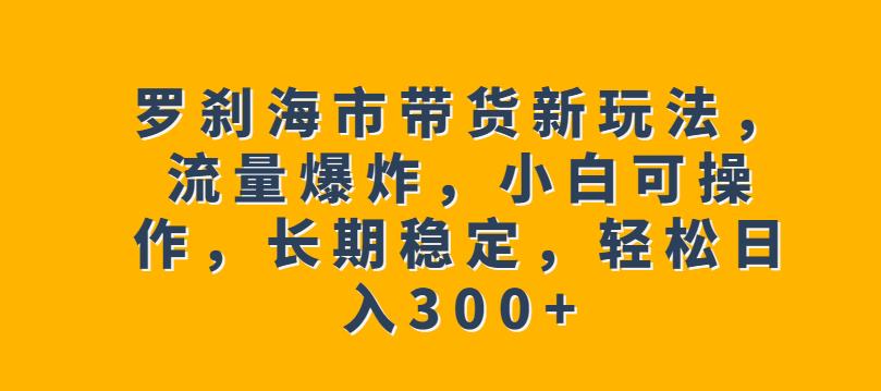 罗刹海市带货新玩法，流量爆炸，小白可操作，长期稳定，轻松日入300+【揭秘】-九盟副业网