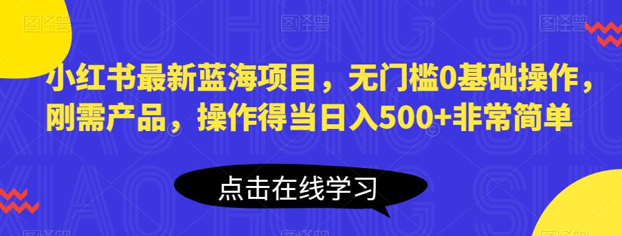 小红书最新蓝海项目，无门槛0基础操作，刚需产品，操作得当日入500+非常简单【揭秘】-九盟副业网