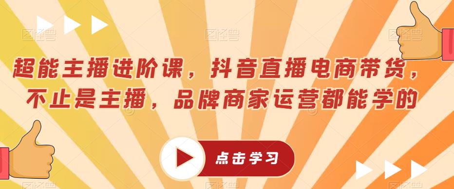 超能主播进阶课，抖音直播电商带货，不止是主播，品牌商家运营都能学的-九盟副业网