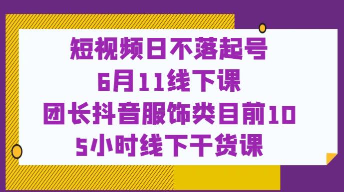 短视频日不落起号【6月11线下课】团长抖音服饰类目前10 5小时线下干货课-九盟副业网