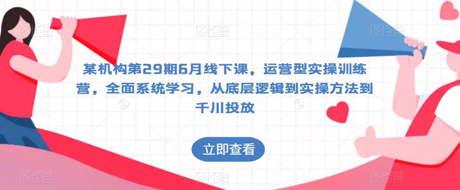 某机构第29期6月线下课，运营型实操训练营，全面系统学习，从底层逻辑到实操方法到千川投放-九盟副业网