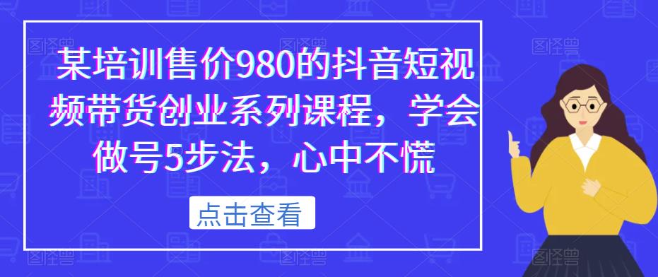 某培训售价980的抖音短视频带货创业系列课程，学会做号5步法，心中不慌-九盟副业网