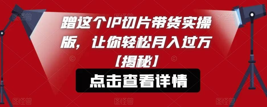 蹭这个IP切片带货实操版，让你轻松月入过万【揭秘】-九盟副业网