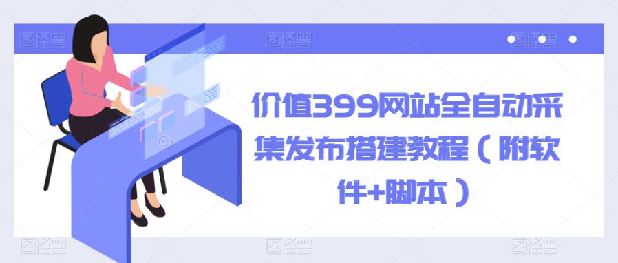 价值399网站全自动采集发布搭建教程（附软件+脚本）【揭秘】-九盟副业网