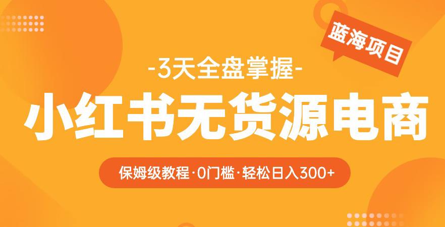 2023【阿本小红书无货源电商训练营】保姆级教程，从0到1，3天全盘掌握，轻松日入300+-九盟副业网