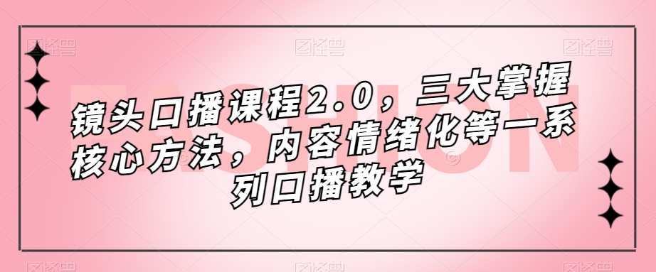 镜头口播课程2.0，三大掌握核心方法，内容情绪化等一系列口播教学-九盟副业网