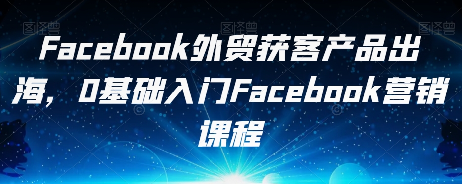 Facebook外贸获客产品出海，0基础入门Facebook营销课程-九盟副业网