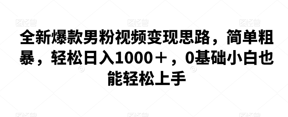 全新爆款男粉视频变现思路，简单粗暴，轻松日入1000＋，0基础小白也能轻松上手-九盟副业网