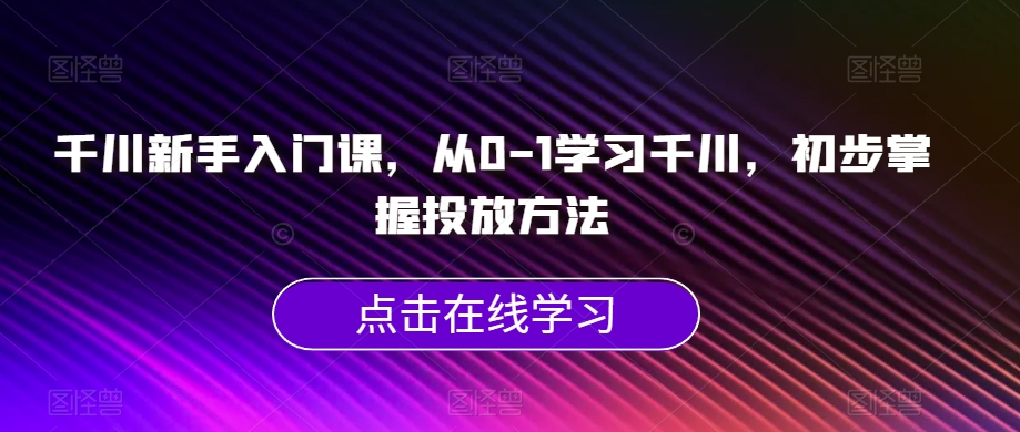 千川新手入门课，从0-1学习千川，初步掌握投放方法-九盟副业网