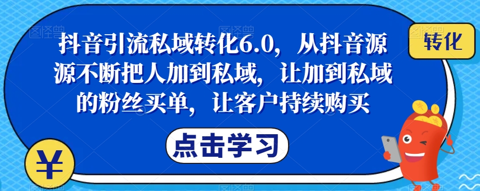 抖音引流私域转化6.0，从抖音源源不断把人加到私域，让加到私域的粉丝买单，让客户持续购买-九盟副业网