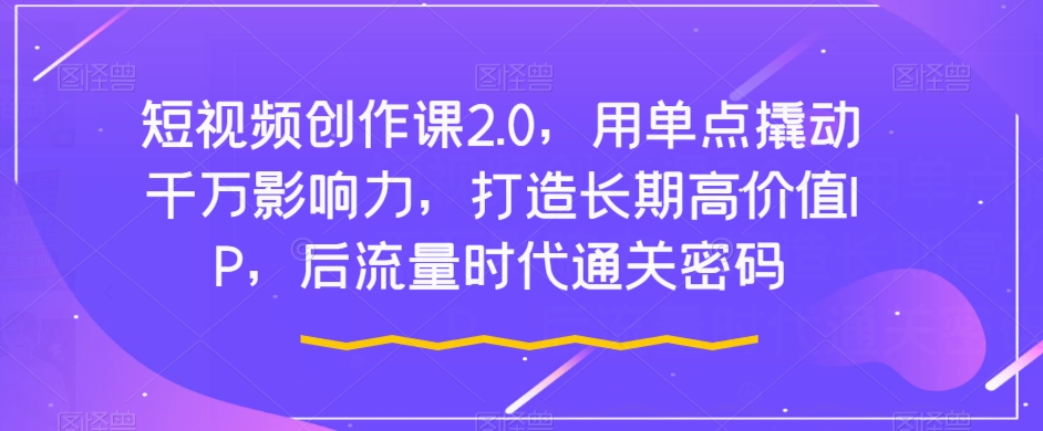 短视频创作课2.0，用单点撬动千万影响力，打造长期高价值IP，后流量时代通关密码-九盟副业网