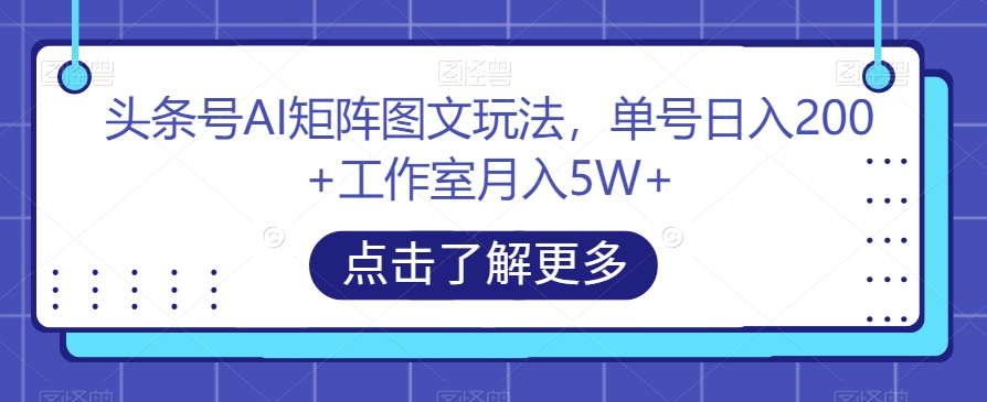 头条号AI矩阵图文玩法，单号日入200+工作室月入5W+【揭秘】-九盟副业网