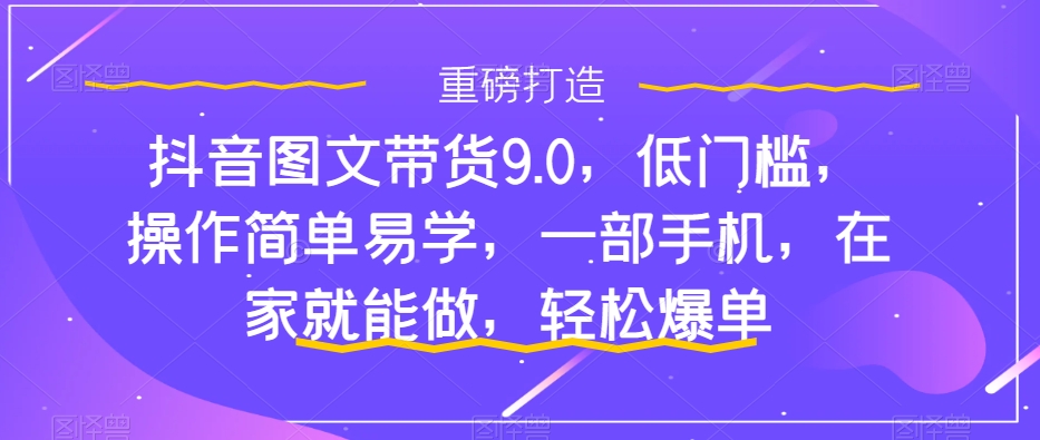 抖音图文带货9.0，低门槛，操作简单易学，一部手机，在家就能做，轻松爆单-九盟副业网