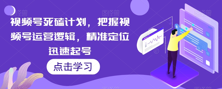 视频号死磕计划，把握视频号运营逻辑，精准定位迅速起号-九盟副业网