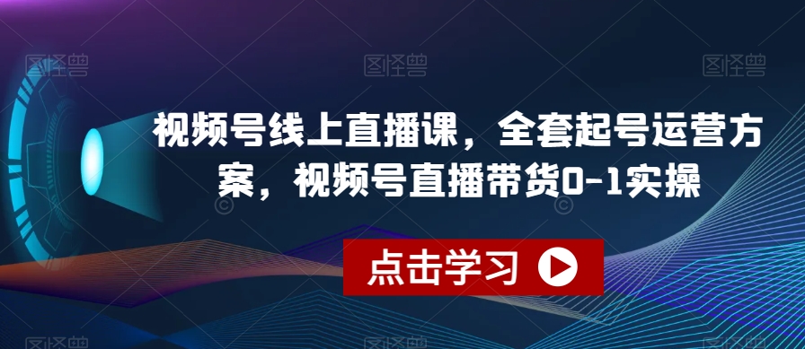 视频号线上直播课，全套起号运营方案，视频号直播带货0-1实操-九盟副业网