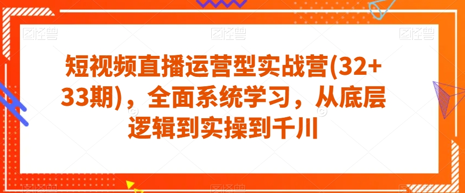 短视频直播运营型实战营(32+33期)，全面系统学习，从底层逻辑到实操到千川-九盟副业网