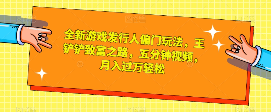 全新游戏发行人偏门玩法，王铲铲致富之路，五分钟视频，月入过万轻松【揭秘】-九盟副业网