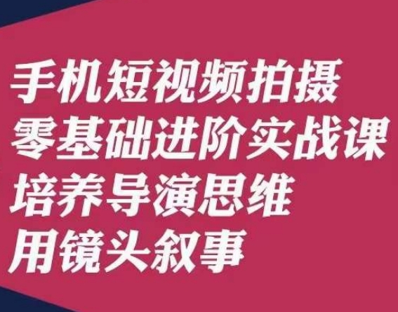 手机短视频拍摄零基础进阶实战课，培养导演思维用镜头叙事唐先生-九盟副业网