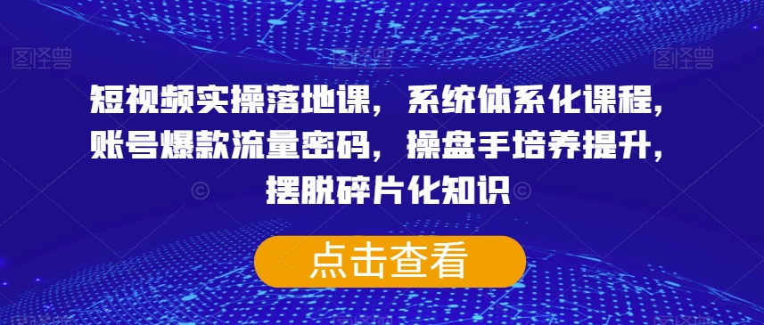 短视频实操落地课，系统体系化课程，账号爆款流量密码，操盘手培养提升，摆脱碎片化知识-九盟副业网