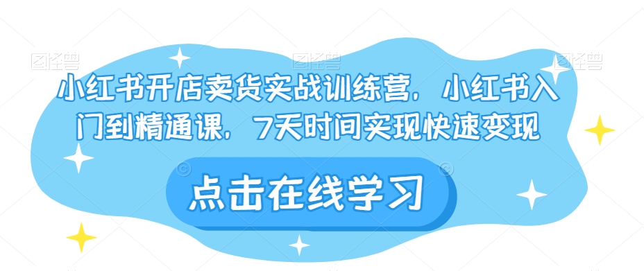 小红书开店卖货实战训练营，小红书入门到精通课，7天时间实现快速变现-九盟副业网