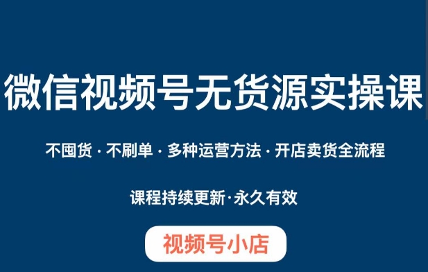 微信视频号小店无货源实操课程，​不囤货·不刷单·多种运营方法·开店卖货全流程-九盟副业网