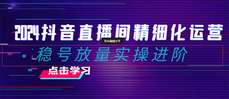 （8258期）2024抖音直播间精细化运营：稳号放量实操进阶 选品/排品/起号/小店随心…-九盟副业网