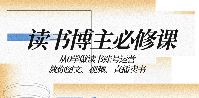 （8255期）读书 博主 必修课：从0学做读书账号运营：教你图文、视频、直播卖书-九盟副业网